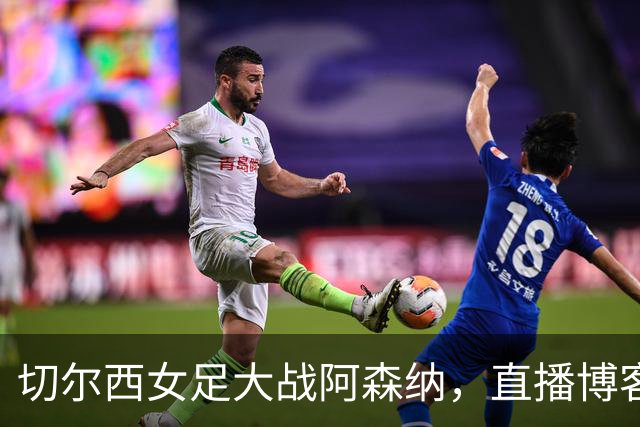切尔西女足大战阿森纳，直播博客怎么不上线了？